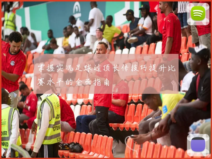 掌握实况足球过顶长传技巧提升比赛水平的全面指南