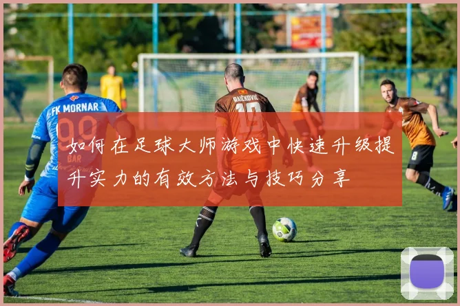 如何在足球大师游戏中快速升级提升实力的有效方法与技巧分享
