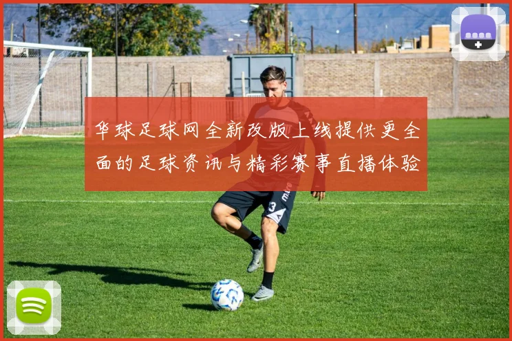 华球足球网全新改版上线提供更全面的足球资讯与精彩赛事直播体验
