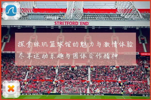 探索珠玑篮球馆的魅力与激情体验尽享运动乐趣与团体合作精神