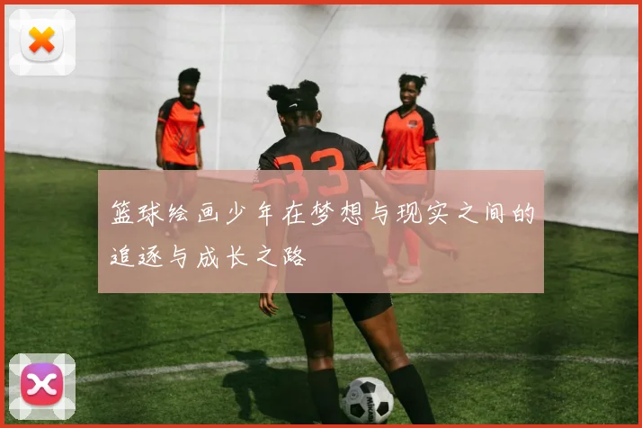 篮球绘画少年在梦想与现实之间的追逐与成长之路