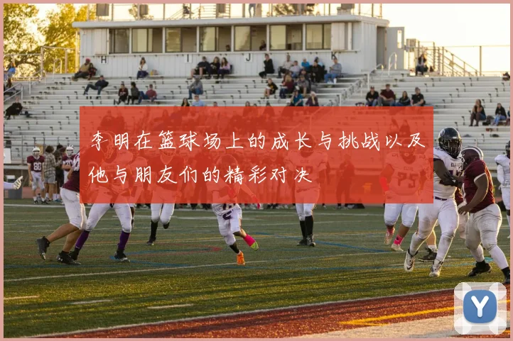 李明在篮球场上的成长与挑战以及他与朋友们的精彩对决