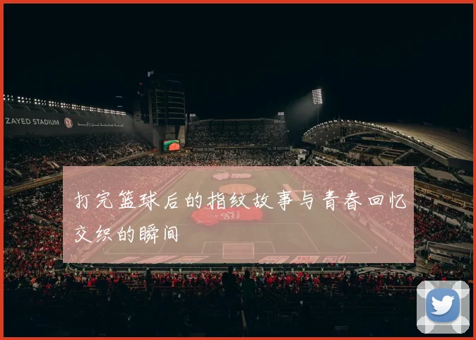 打完篮球后的指纹故事与青春回忆交织的瞬间