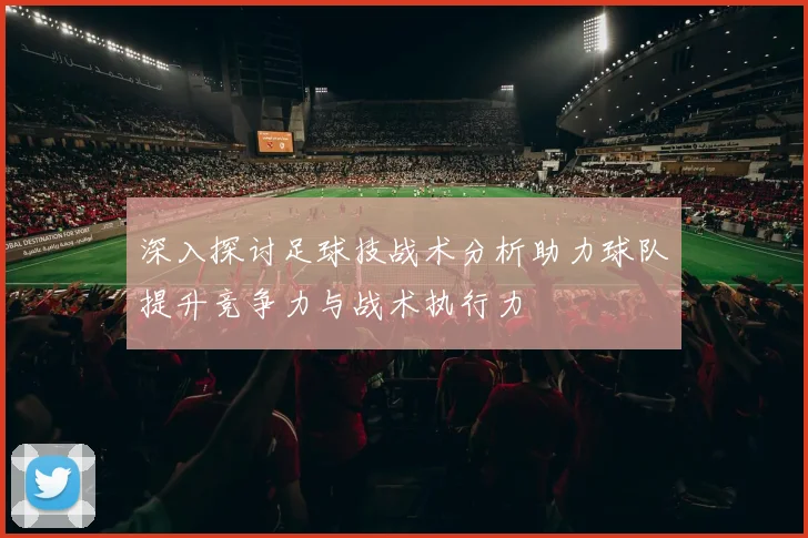 深入探讨足球技战术分析助力球队提升竞争力与战术执行力