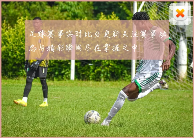 足球赛事实时比分更新关注赛事动态与精彩瞬间尽在掌握之中
