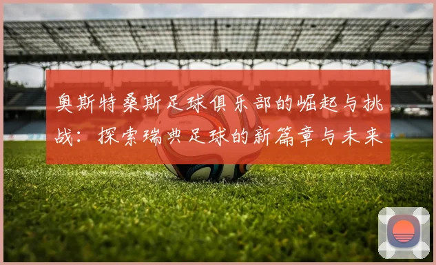 奥斯特桑斯足球俱乐部的崛起与挑战:探索瑞典足球的新篇章与未来发展