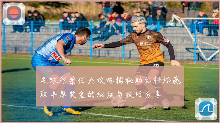 足球彩票任九攻略揭秘助你轻松赢取丰厚奖金的秘诀与技巧分享