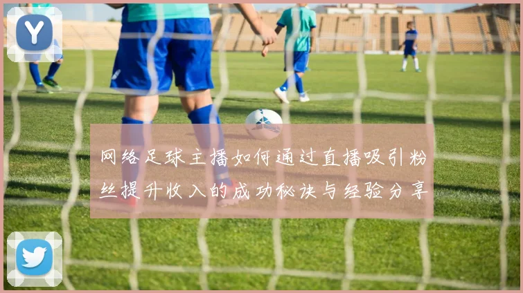 网络足球主播如何通过直播吸引粉丝提升收入的成功秘诀与经验分享
