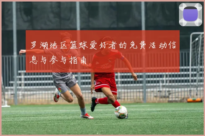 罗湖地区篮球爱好者的免费活动信息与参与指南