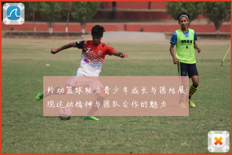 羚动篮球助力青少年成长与团结展现运动精神与团队合作的魅力